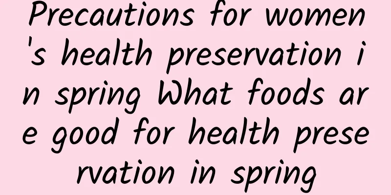 Precautions for women's health preservation in spring What foods are good for health preservation in spring