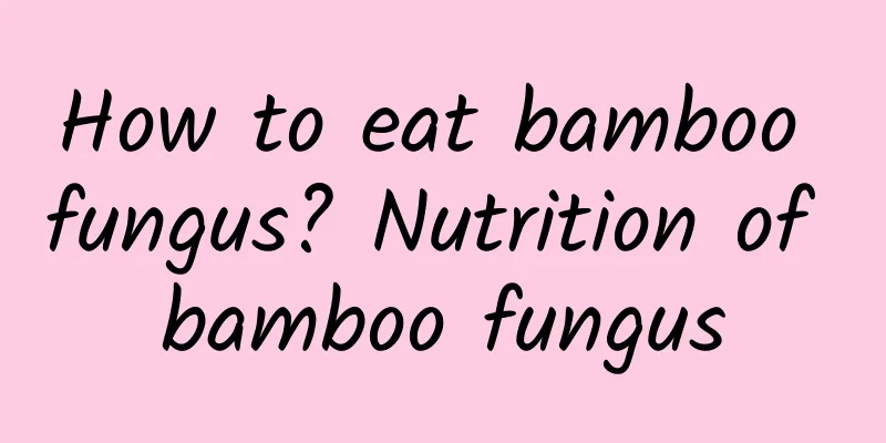 How to eat bamboo fungus? Nutrition of bamboo fungus