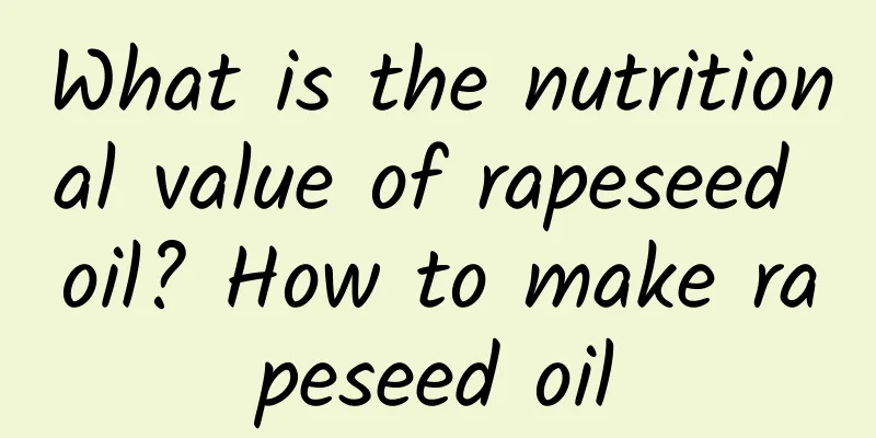 What is the nutritional value of rapeseed oil? How to make rapeseed oil