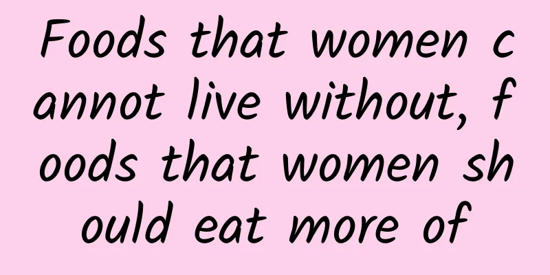 Foods that women cannot live without, foods that women should eat more of