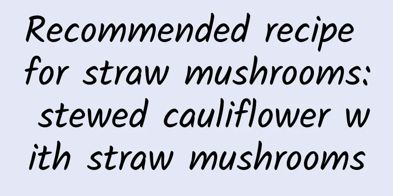 Recommended recipe for straw mushrooms: stewed cauliflower with straw mushrooms