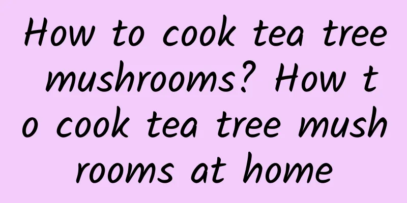 How to cook tea tree mushrooms? How to cook tea tree mushrooms at home