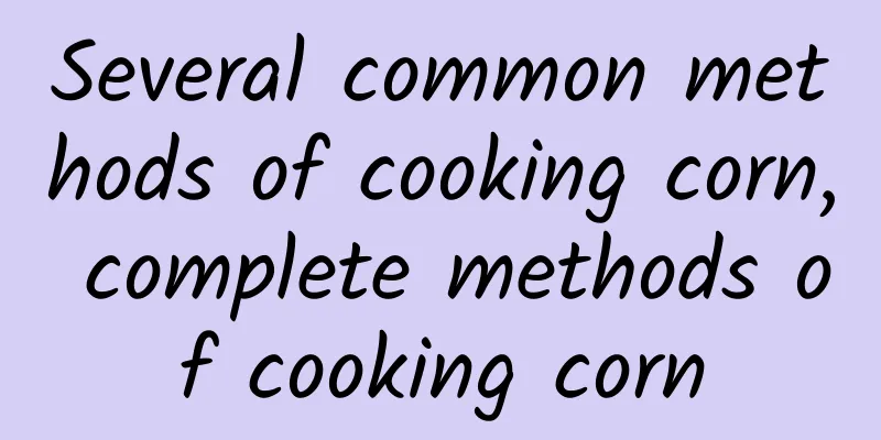 Several common methods of cooking corn, complete methods of cooking corn