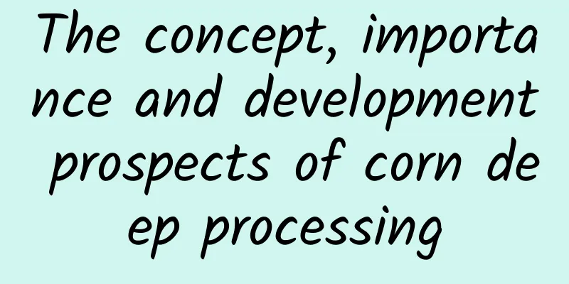 The concept, importance and development prospects of corn deep processing