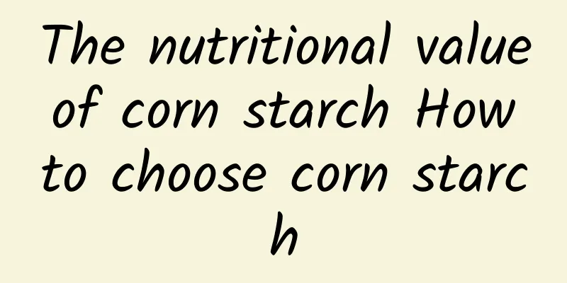 The nutritional value of corn starch How to choose corn starch