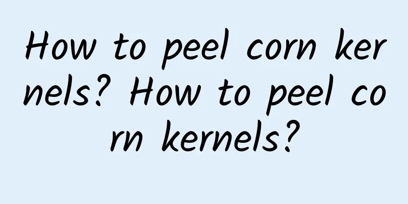 How to peel corn kernels? How to peel corn kernels?