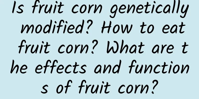 Is fruit corn genetically modified? How to eat fruit corn? What are the effects and functions of fruit corn?