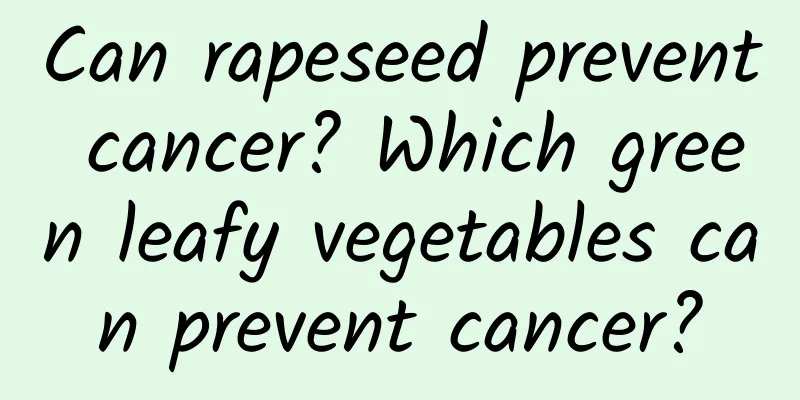 Can rapeseed prevent cancer? Which green leafy vegetables can prevent cancer?