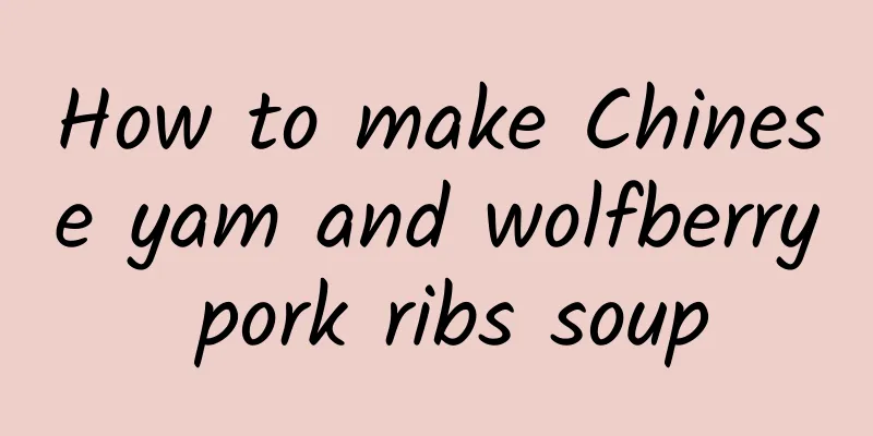 How to make Chinese yam and wolfberry pork ribs soup