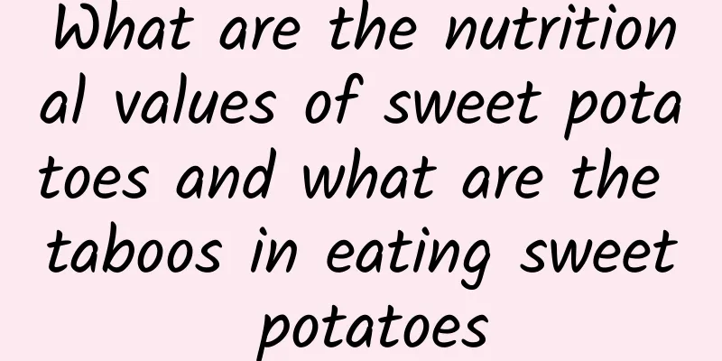 What are the nutritional values ​​of sweet potatoes and what are the taboos in eating sweet potatoes