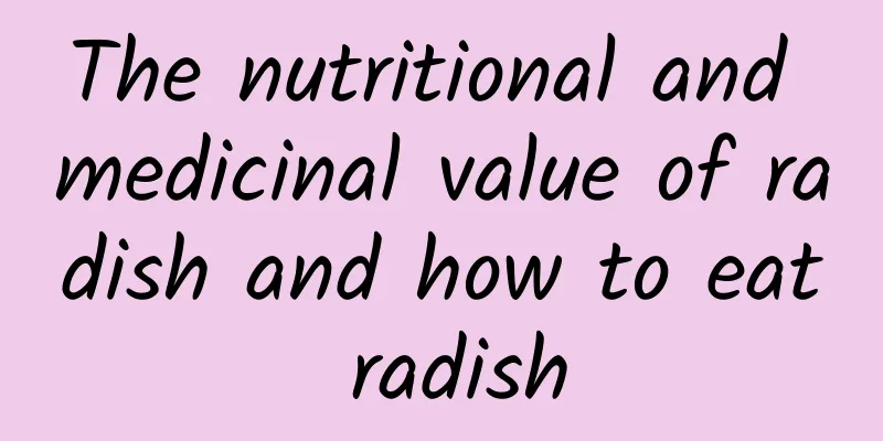 The nutritional and medicinal value of radish and how to eat radish