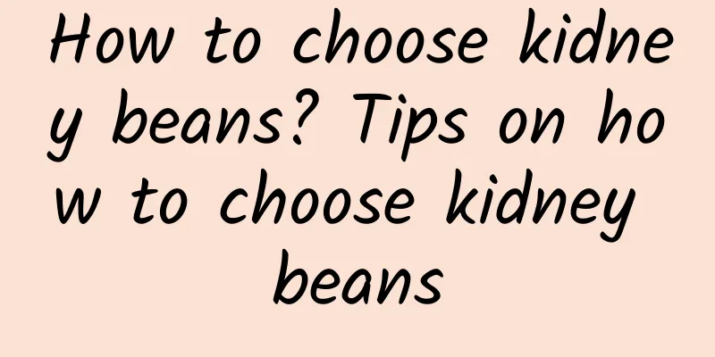 How to choose kidney beans? Tips on how to choose kidney beans