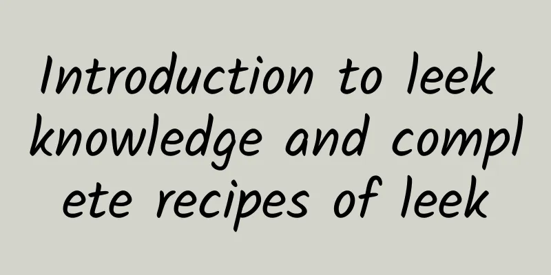 Introduction to leek knowledge and complete recipes of leek