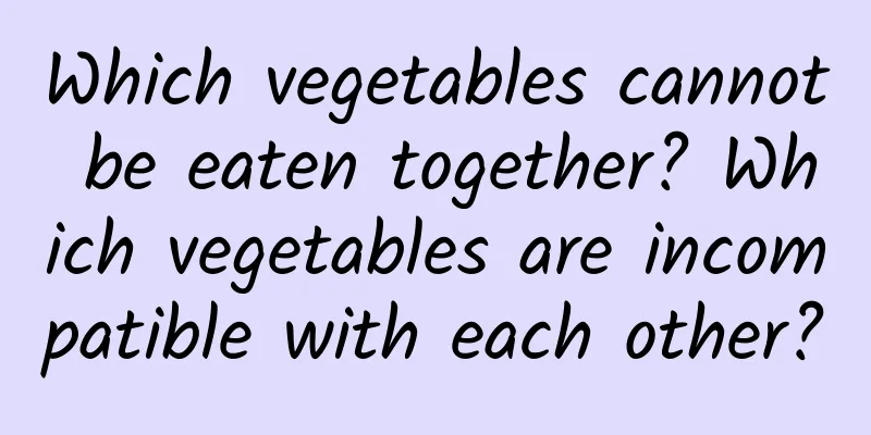 Which vegetables cannot be eaten together? Which vegetables are incompatible with each other?