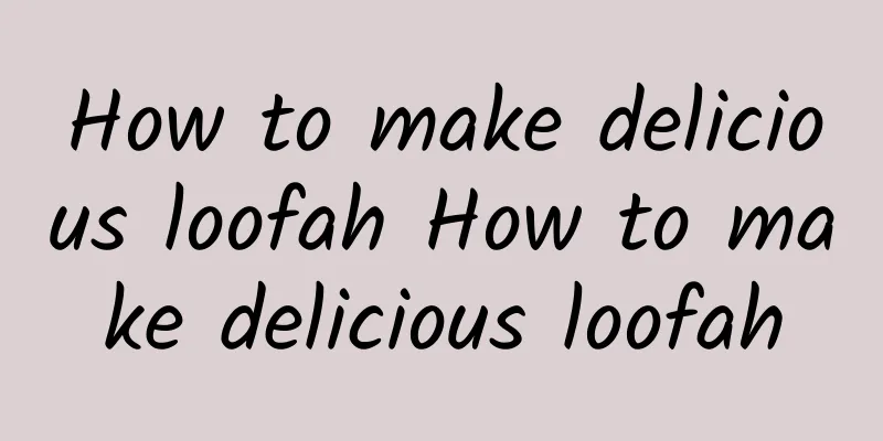 How to make delicious loofah How to make delicious loofah