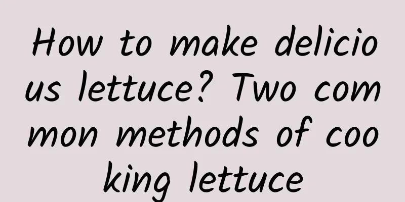 How to make delicious lettuce? Two common methods of cooking lettuce