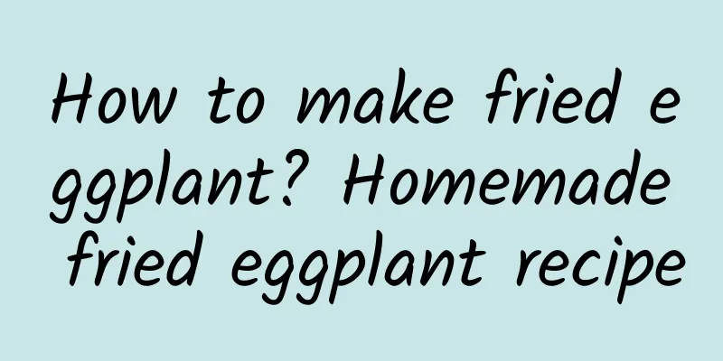 How to make fried eggplant? Homemade fried eggplant recipe