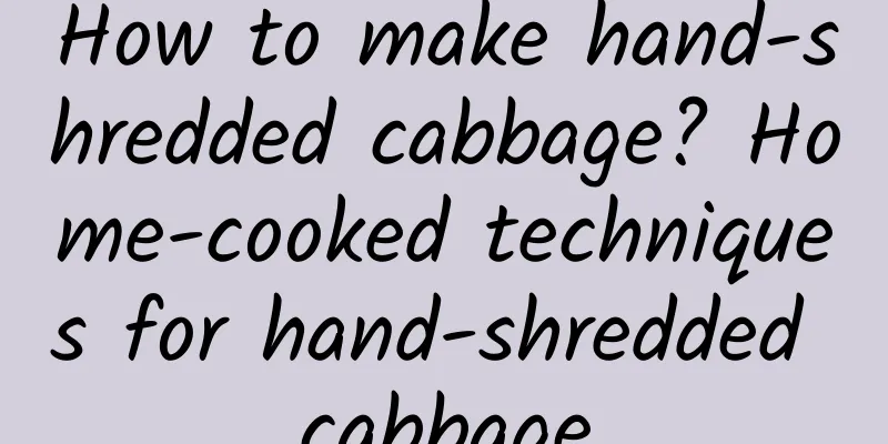 How to make hand-shredded cabbage? Home-cooked techniques for hand-shredded cabbage