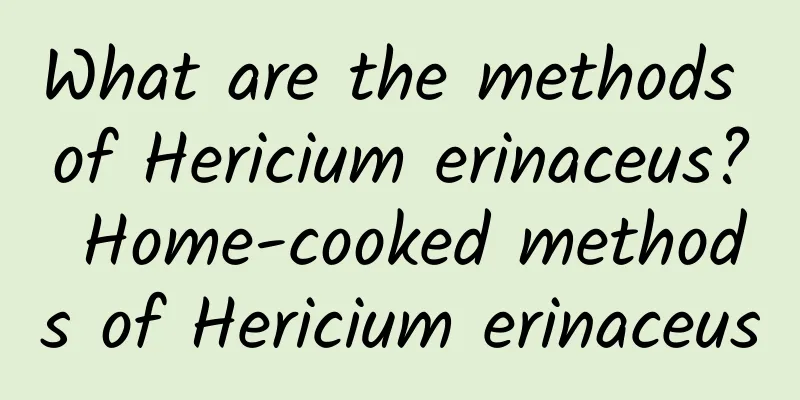 What are the methods of Hericium erinaceus? Home-cooked methods of Hericium erinaceus