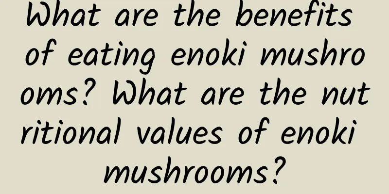 What are the benefits of eating enoki mushrooms? What are the nutritional values ​​of enoki mushrooms?