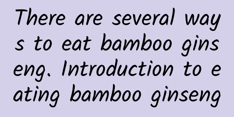 There are several ways to eat bamboo ginseng. Introduction to eating bamboo ginseng