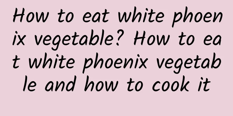 How to eat white phoenix vegetable? How to eat white phoenix vegetable and how to cook it