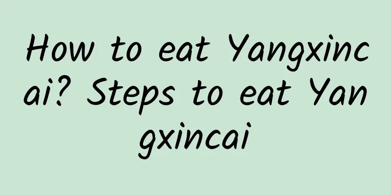 How to eat Yangxincai? Steps to eat Yangxincai