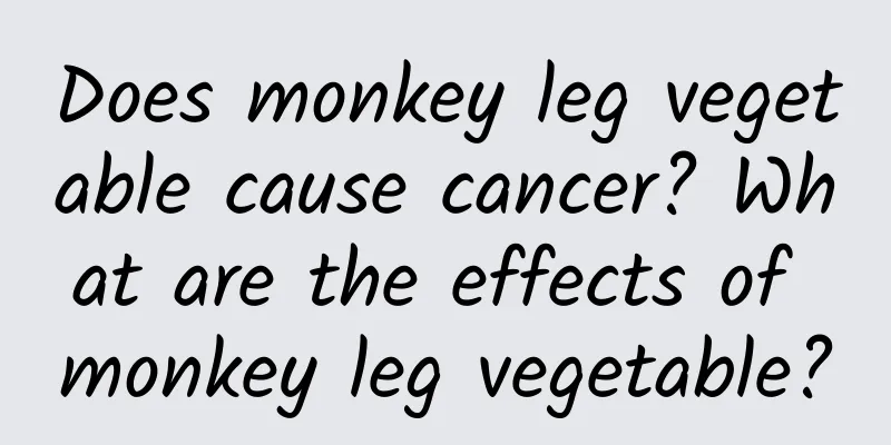 Does monkey leg vegetable cause cancer? What are the effects of monkey leg vegetable?