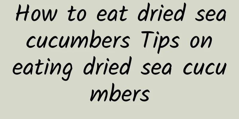 How to eat dried sea cucumbers Tips on eating dried sea cucumbers