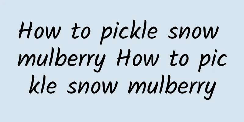 How to pickle snow mulberry How to pickle snow mulberry