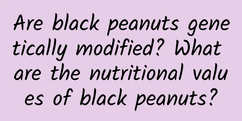 Are black peanuts genetically modified? What are the nutritional values ​​of black peanuts?