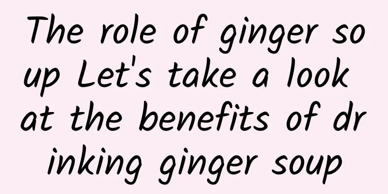 The role of ginger soup Let's take a look at the benefits of drinking ginger soup