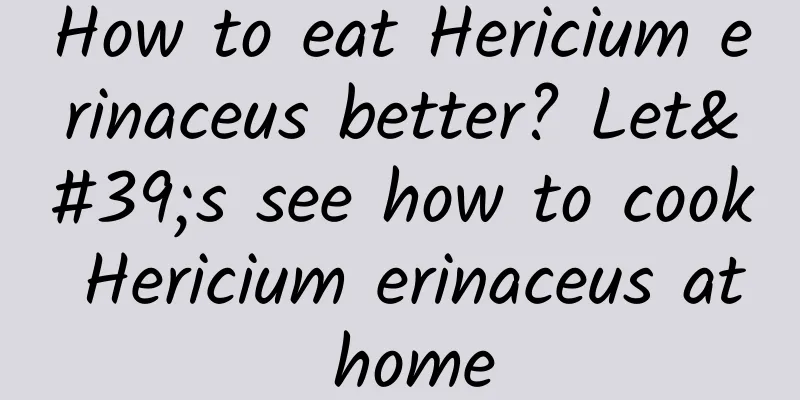 How to eat Hericium erinaceus better? Let's see how to cook Hericium erinaceus at home