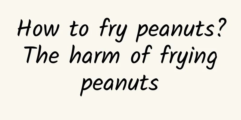 How to fry peanuts? The harm of frying peanuts