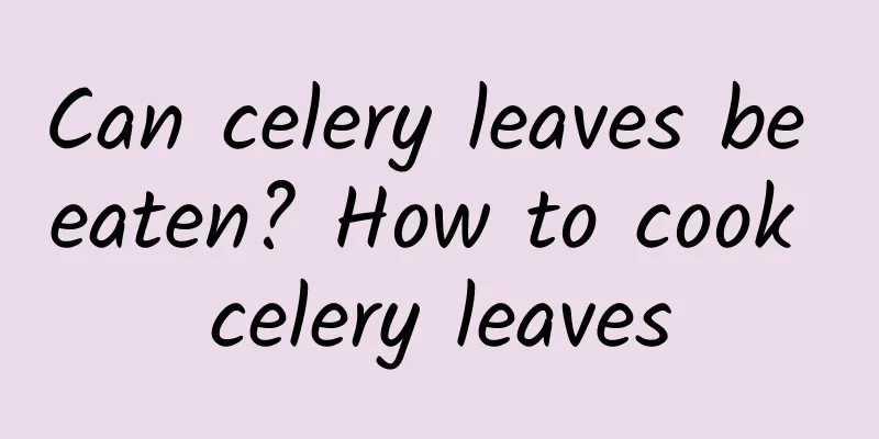 Can celery leaves be eaten? How to cook celery leaves