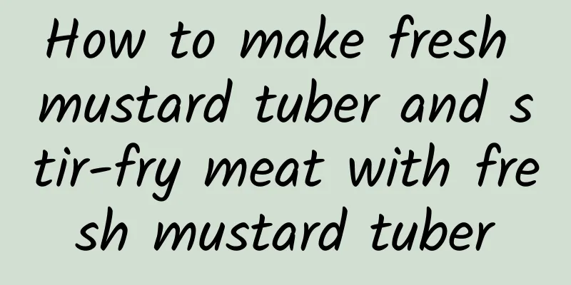 How to make fresh mustard tuber and stir-fry meat with fresh mustard tuber