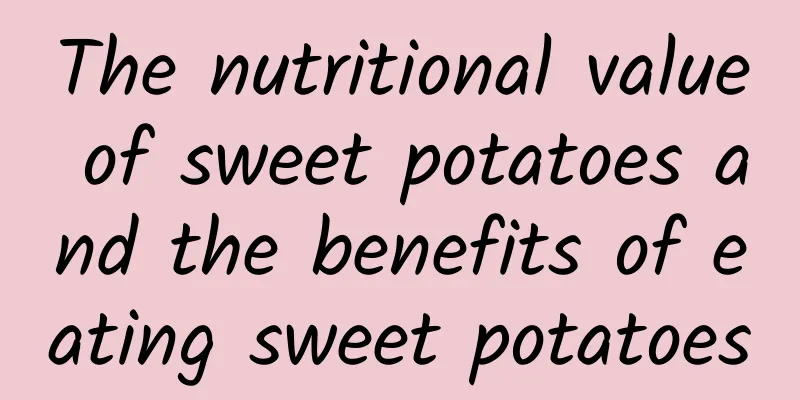 The nutritional value of sweet potatoes and the benefits of eating sweet potatoes