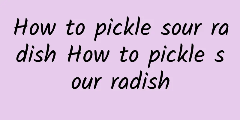 How to pickle sour radish How to pickle sour radish