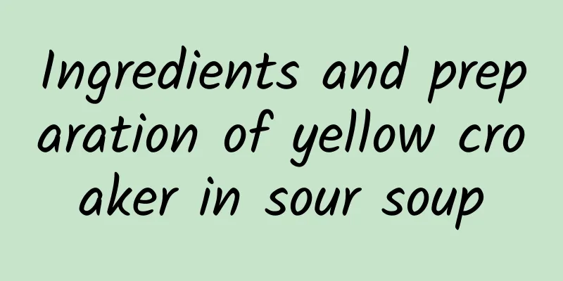 Ingredients and preparation of yellow croaker in sour soup