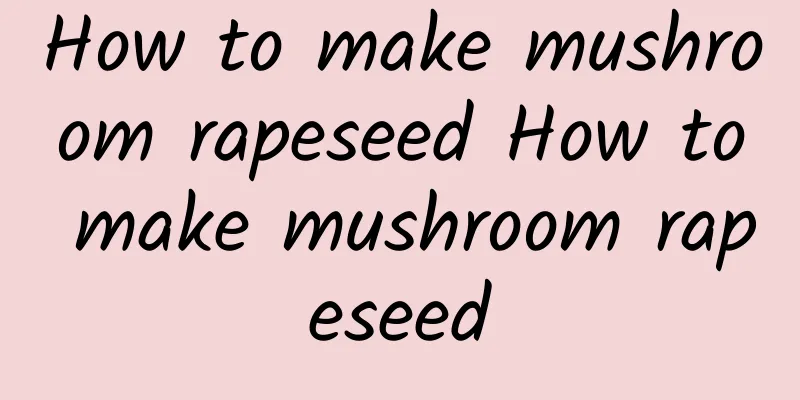 How to make mushroom rapeseed How to make mushroom rapeseed