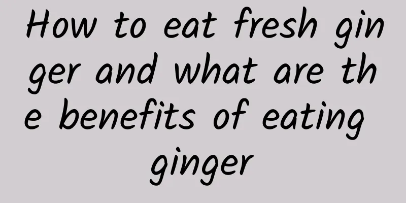 How to eat fresh ginger and what are the benefits of eating ginger