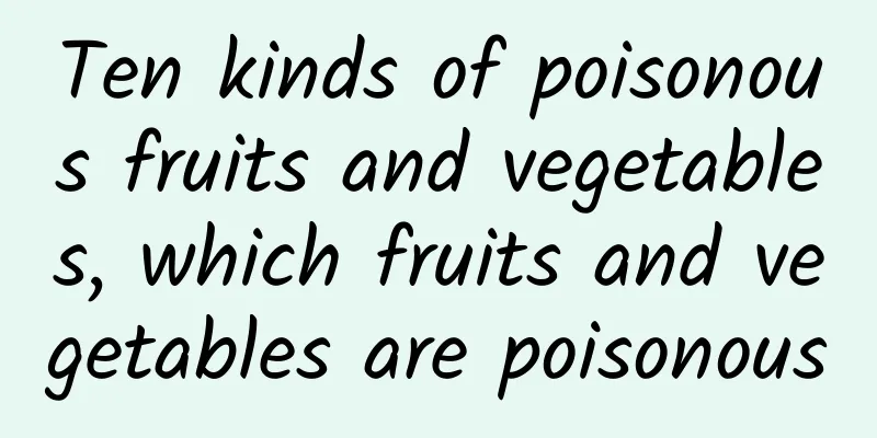 Ten kinds of poisonous fruits and vegetables, which fruits and vegetables are poisonous