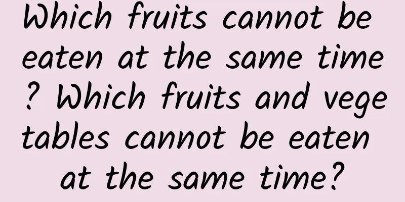 Which fruits cannot be eaten at the same time? Which fruits and vegetables cannot be eaten at the same time?