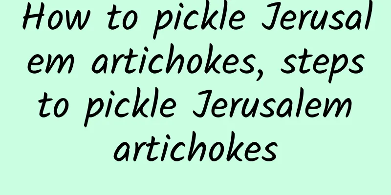 How to pickle Jerusalem artichokes, steps to pickle Jerusalem artichokes