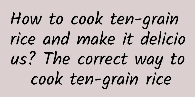 How to cook ten-grain rice and make it delicious? The correct way to cook ten-grain rice