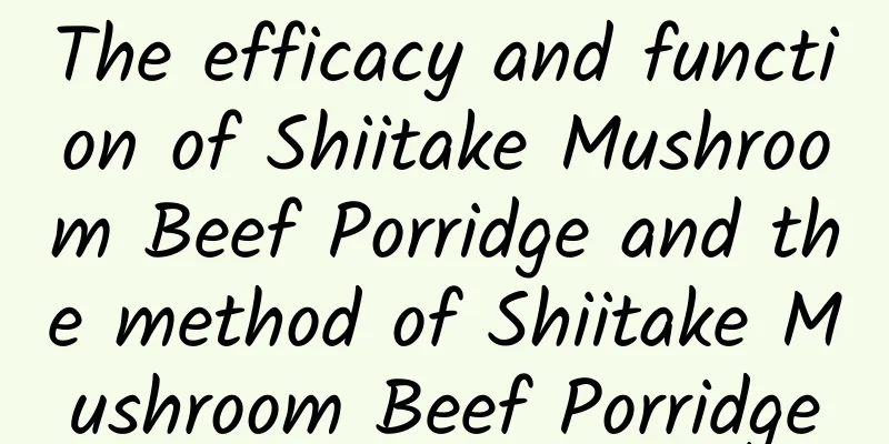 The efficacy and function of Shiitake Mushroom Beef Porridge and the method of Shiitake Mushroom Beef Porridge