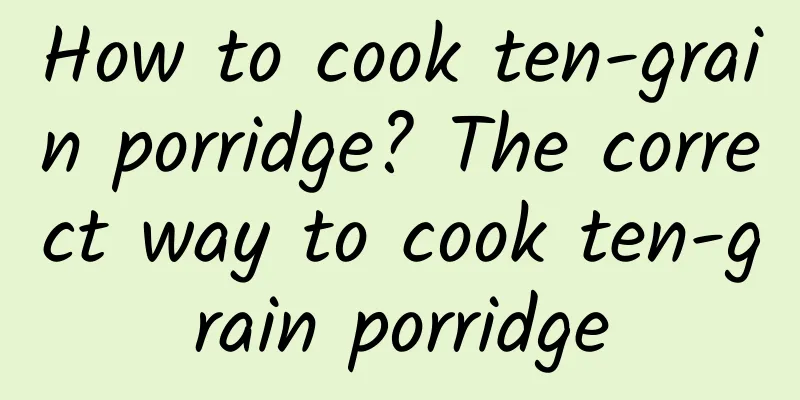 How to cook ten-grain porridge? The correct way to cook ten-grain porridge