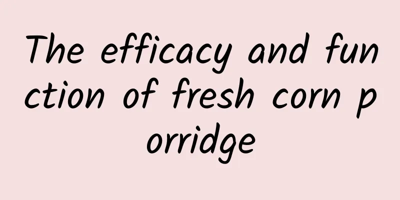 The efficacy and function of fresh corn porridge