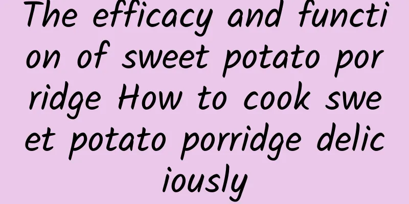 The efficacy and function of sweet potato porridge How to cook sweet potato porridge deliciously