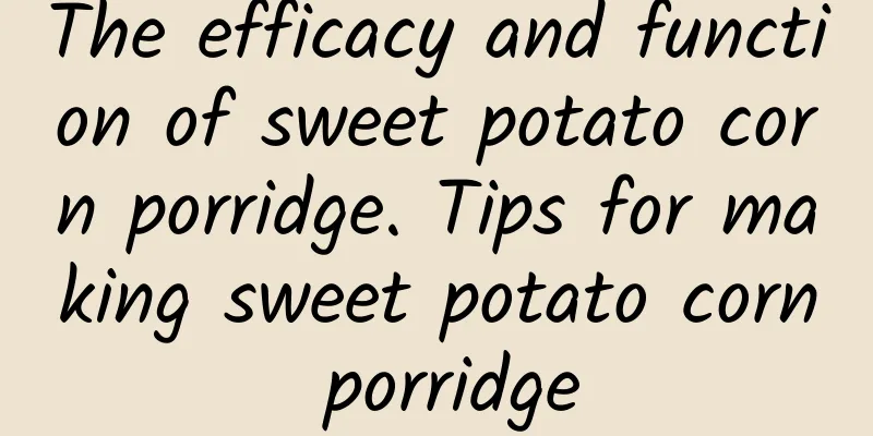 The efficacy and function of sweet potato corn porridge. Tips for making sweet potato corn porridge